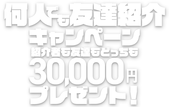 何人でも友達紹介キャンペーン　紹介者も友達もどっちも30000万円プレゼント！